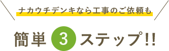 ナカウチデンキなら工事のご依頼も簡単3ステップ!!